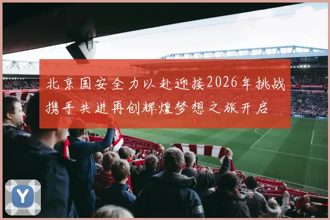 北京国安全力以赴迎接2026年挑战携手共进再创辉煌梦想之旅开启