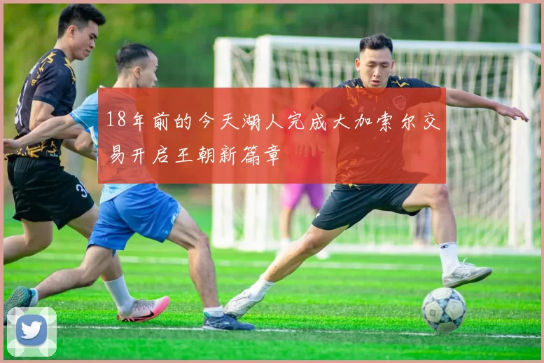18年前的今天湖人完成大加索尔交易开启王朝新篇章