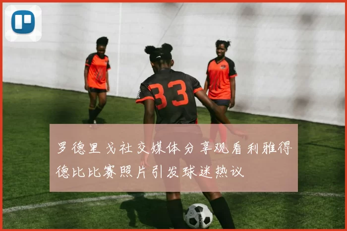 罗德里戈社交媒体分享观看利雅得德比比赛照片引发球迷热议