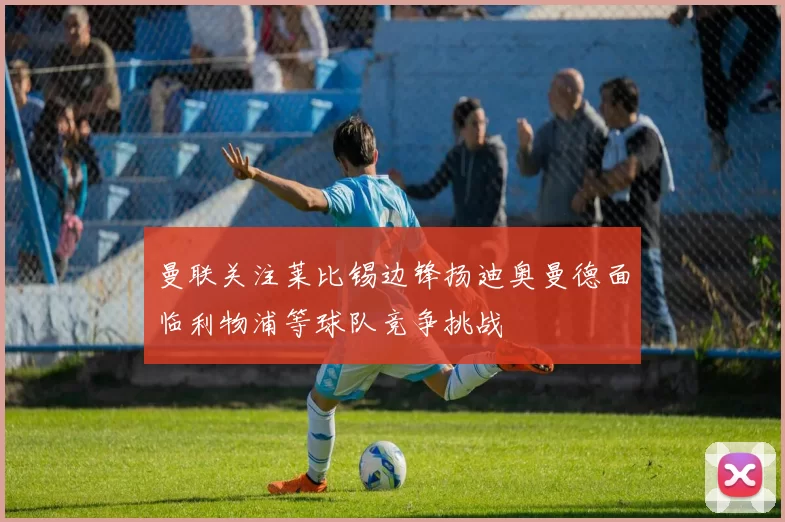 曼联关注莱比锡边锋扬迪奥曼德面临利物浦等球队竞争挑战
