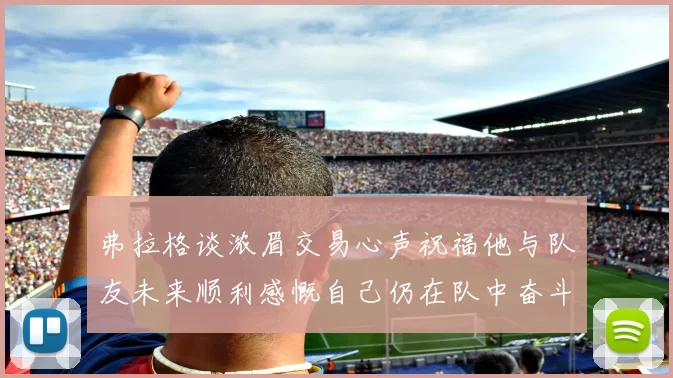弗拉格谈浓眉交易心声祝福他与队友未来顺利感慨自己仍在队中奋斗