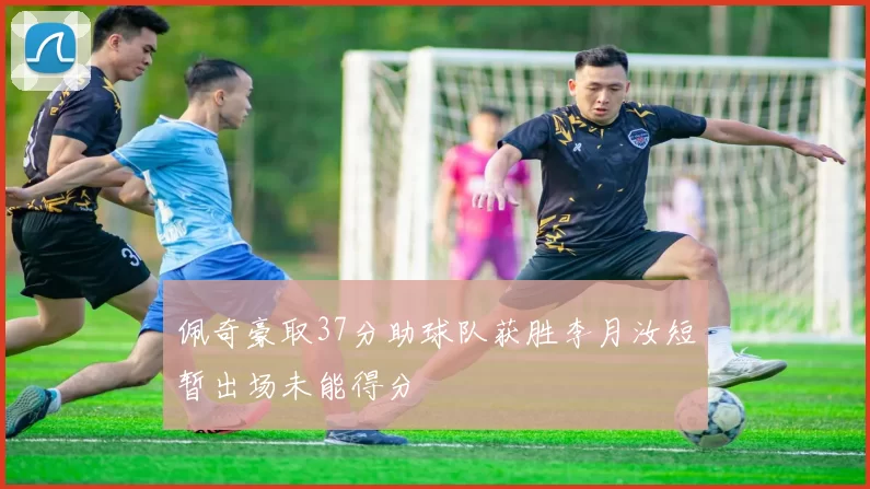 佩奇豪取37分助球队获胜李月汝短暂出场未能得分