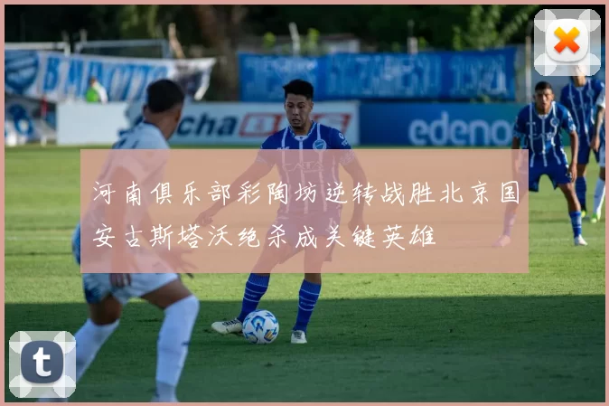 河南俱乐部彩陶坊逆转战胜北京国安古斯塔沃绝杀成关键英雄