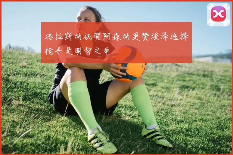 格拉斯纳祝贺阿森纳更赞埃泽选择枪手是明智之举