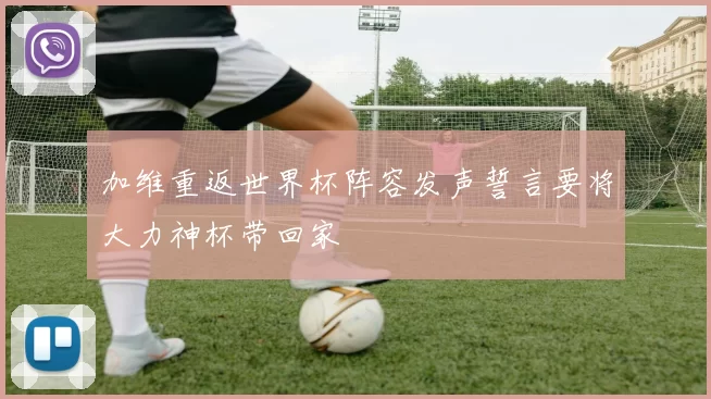加维重返世界杯阵容发声誓言要将大力神杯带回家