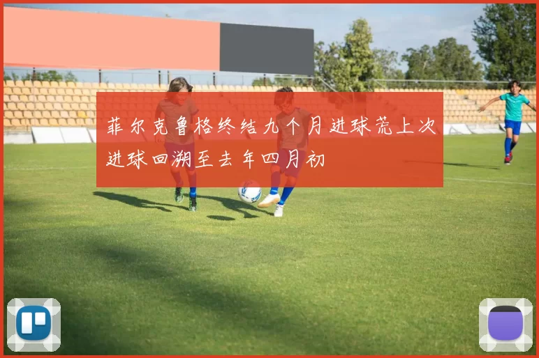 菲尔克鲁格终结九个月进球荒上次进球回溯至去年四月初