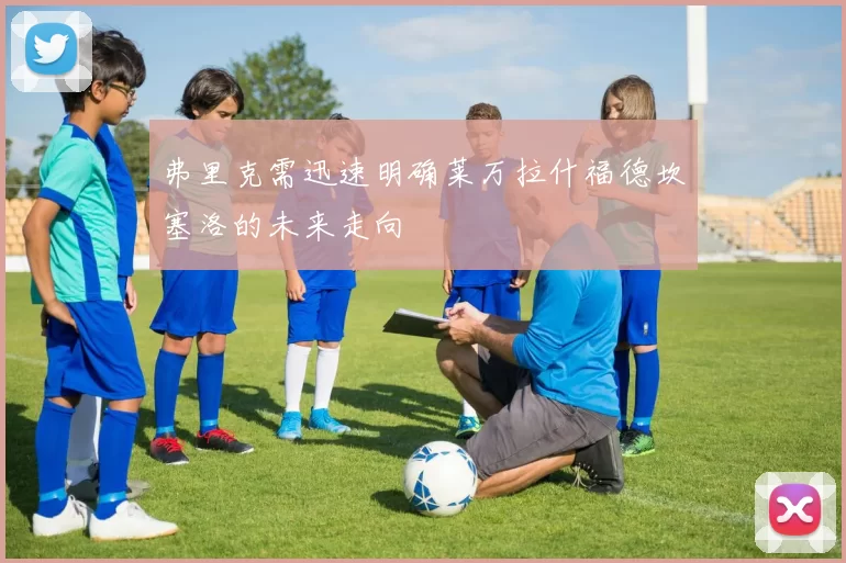 弗里克需迅速明确莱万拉什福德坎塞洛的未来走向