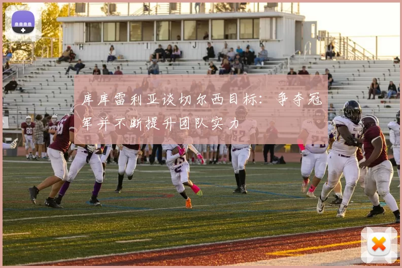 库库雷利亚谈切尔西目标：争夺冠军并不断提升团队实力