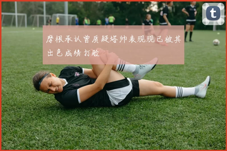 摩根承认曾质疑塔帅表现现已被其出色成绩打脸