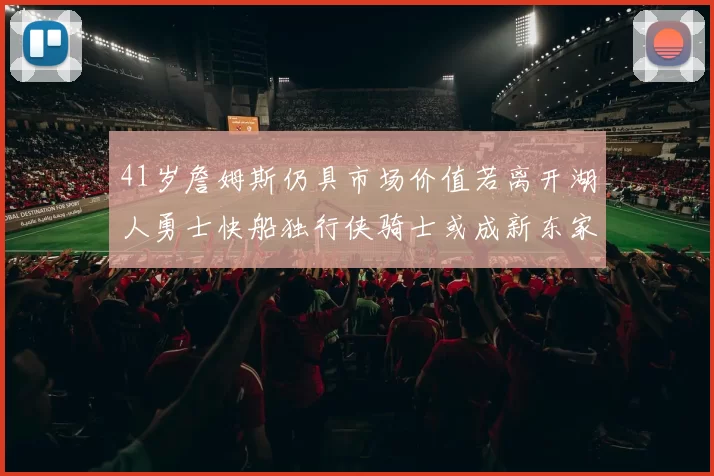 41岁詹姆斯仍具市场价值若离开湖人勇士快船独行侠骑士或成新东家