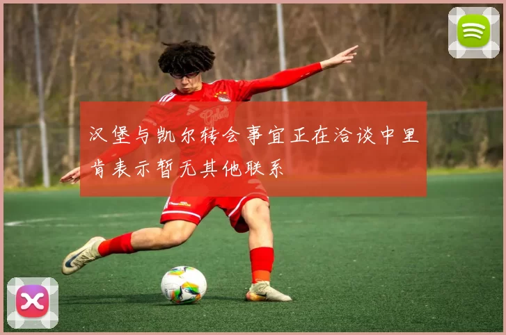 汉堡与凯尔转会事宜正在洽谈中里肯表示暂无其他联系