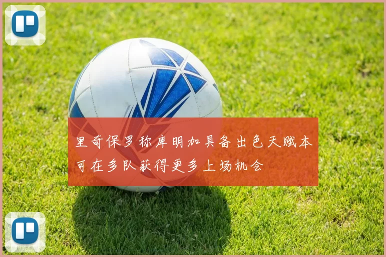 里奇保罗称库明加具备出色天赋本可在多队获得更多上场机会