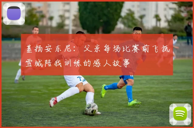 基扬安东尼：父亲每场比赛前飞抵雪城陪我训练的感人故事