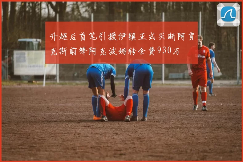 升超后首笔引援伊镇正式买断阿贾克斯前锋阿克波姆转会费930万