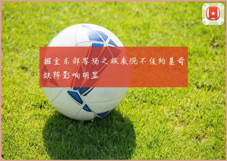 掘金东部客场之旅表现不佳约基奇缺阵影响明显