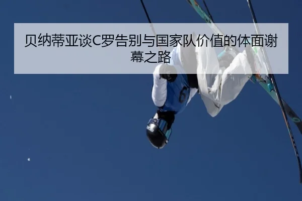 贝纳蒂亚谈C罗告别与国家队价值的体面谢幕之路 - PANDASPORTS